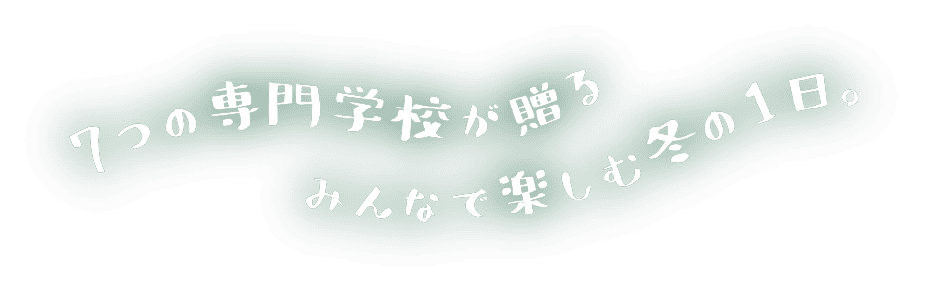 7つの専門学校が贈るみんなで楽しむ冬の一日。